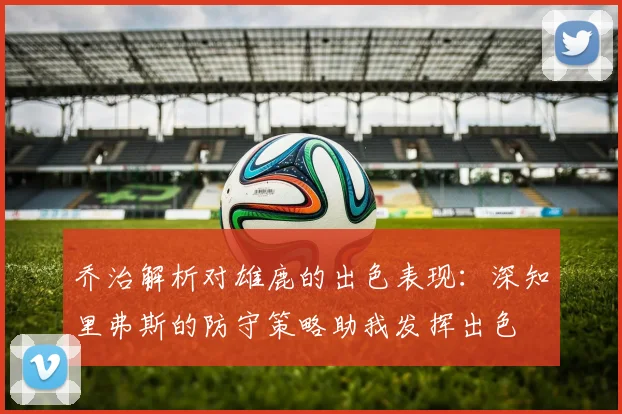 乔治解析对雄鹿的出色表现：深知里弗斯的防守策略助我发挥出色