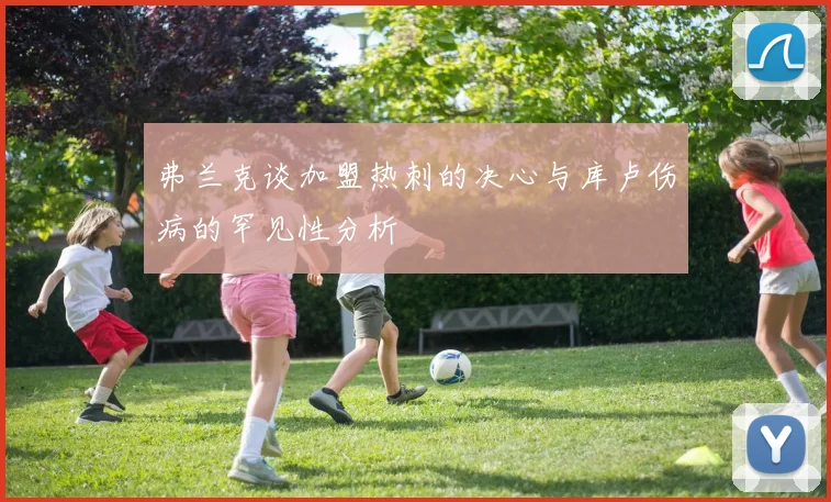 弗兰克谈加盟热刺的决心与库卢伤病的罕见性分析