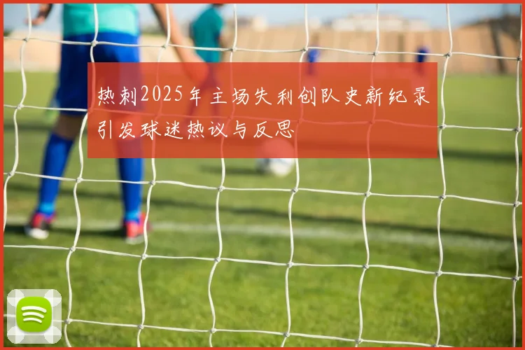 热刺2025年主场失利创队史新纪录引发球迷热议与反思