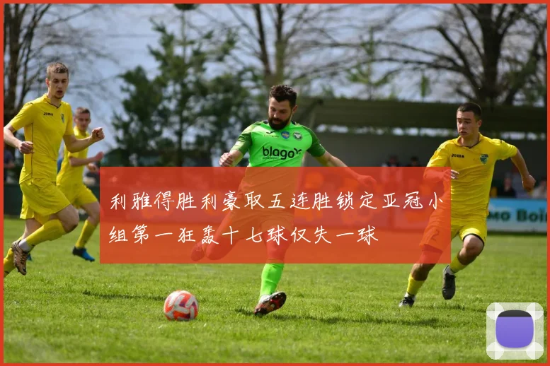 利雅得胜利豪取五连胜锁定亚冠小组第一狂轰十七球仅失一球
