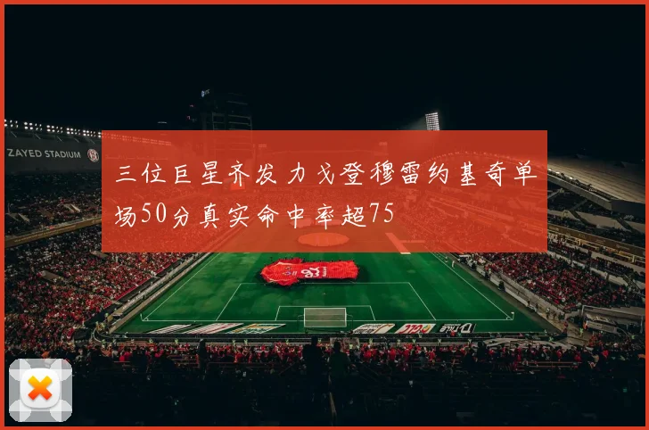 三位巨星齐发力戈登穆雷约基奇单场50分真实命中率超75