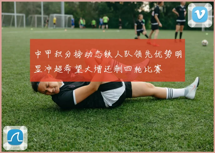 中甲积分榜动态铁人队领先优势明显冲超希望大增还剩四轮比赛
