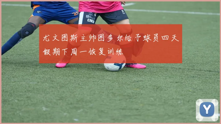 尤文图斯主帅图多尔给予球员四天假期下周一恢复训练