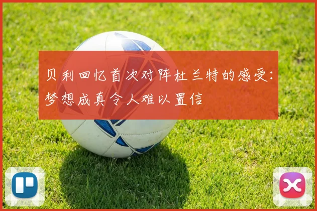 贝利回忆首次对阵杜兰特的感受：梦想成真令人难以置信
