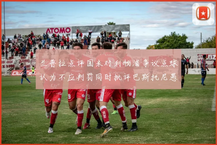 兰普拉点评国米对利物浦争议点球认为不应判罚同时批评巴斯托尼愚蠢拉拽动作