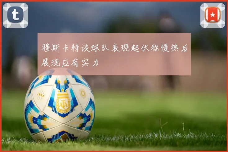 穆斯卡特谈球队表现起伏称慢热后展现应有实力