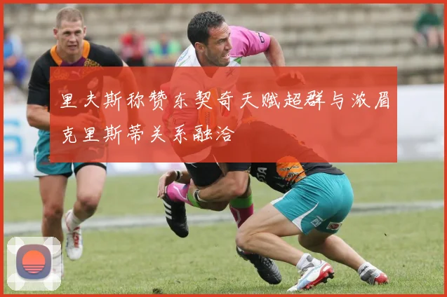 里夫斯称赞东契奇天赋超群与浓眉克里斯蒂关系融洽