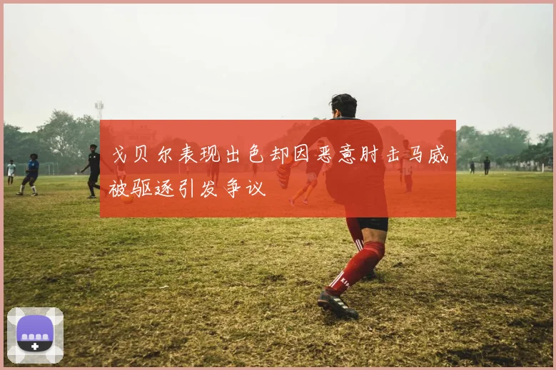 戈贝尔表现出色却因恶意肘击马威被驱逐引发争议
