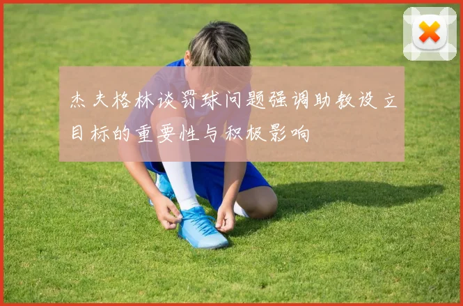杰夫格林谈罚球问题强调助教设立目标的重要性与积极影响