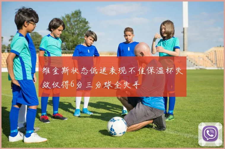 维金斯状态低迷表现不佳保温杯失效仅得6分三分球全失手