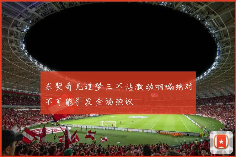 东契奇见追梦三不沾激动呐喊绝对不可能引发全场热议