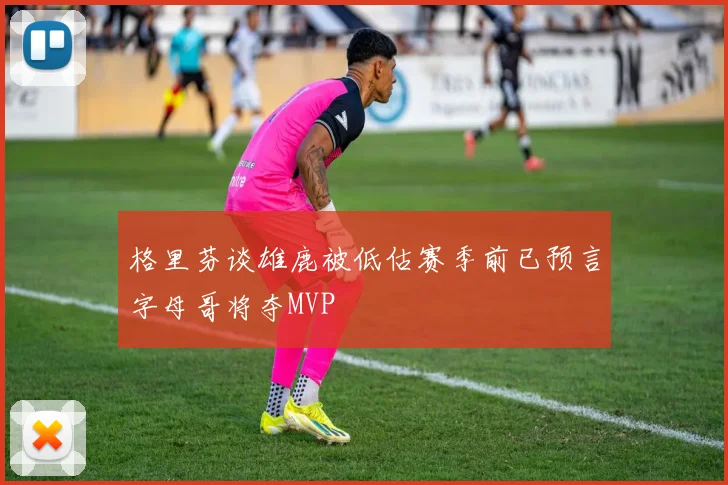 格里芬谈雄鹿被低估赛季前已预言字母哥将夺MVP