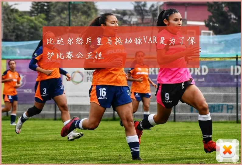 比达尔怒斥皇马抢劫称VAR是为了保护比赛公正性