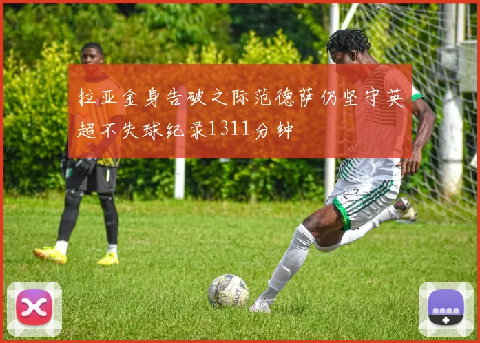 拉亚金身告破之际范德萨仍坚守英超不失球纪录1311分钟
