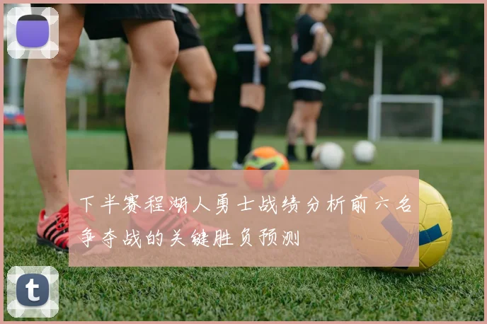下半赛程湖人勇士战绩分析前六名争夺战的关键胜负预测
