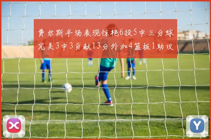 费尔斯半场表现惊艳6投5中三分球完美3中3贡献13分外加4篮板1助攻4抢断