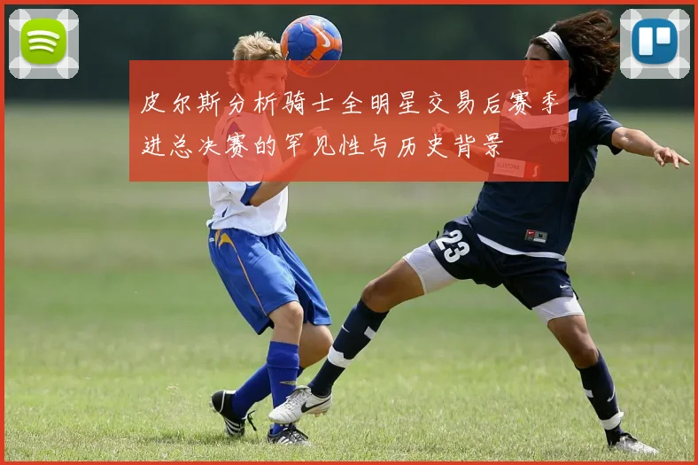 皮尔斯分析骑士全明星交易后赛季进总决赛的罕见性与历史背景
