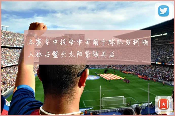 本赛季中投命中率前十球队分析湖人独占鳌头太阳紧随其后