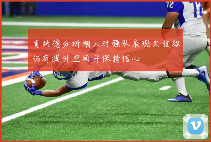 肯纳德分析湖人对强队表现欠佳称仍有提升空间并保持信心