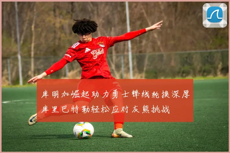 库明加崛起助力勇士锋线轮换深厚库里巴特勒轻松应对灰熊挑战